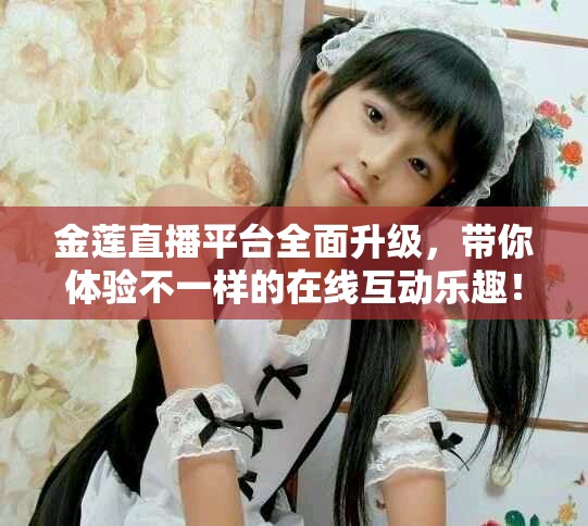 金莲直播平台全面升级，带你体验不一样的在线互动乐趣！