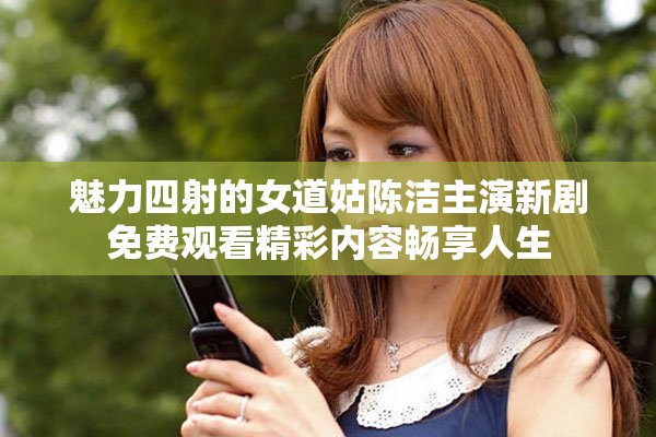 魅力四射的女道姑陈洁主演新剧免费观看精彩内容畅享人生