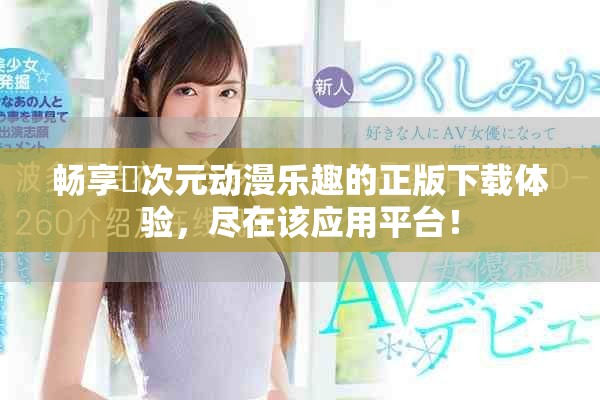 畅享囧次元动漫乐趣的正版下载体验，尽在该应用平台！
