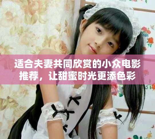 适合夫妻共同欣赏的小众电影推荐，让甜蜜时光更添色彩