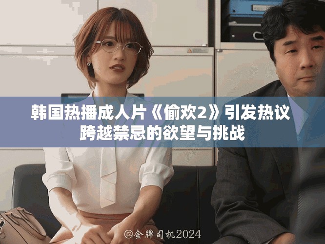 韩国热播成人片《偷欢2》引发热议 跨越禁忌的欲望与挑战