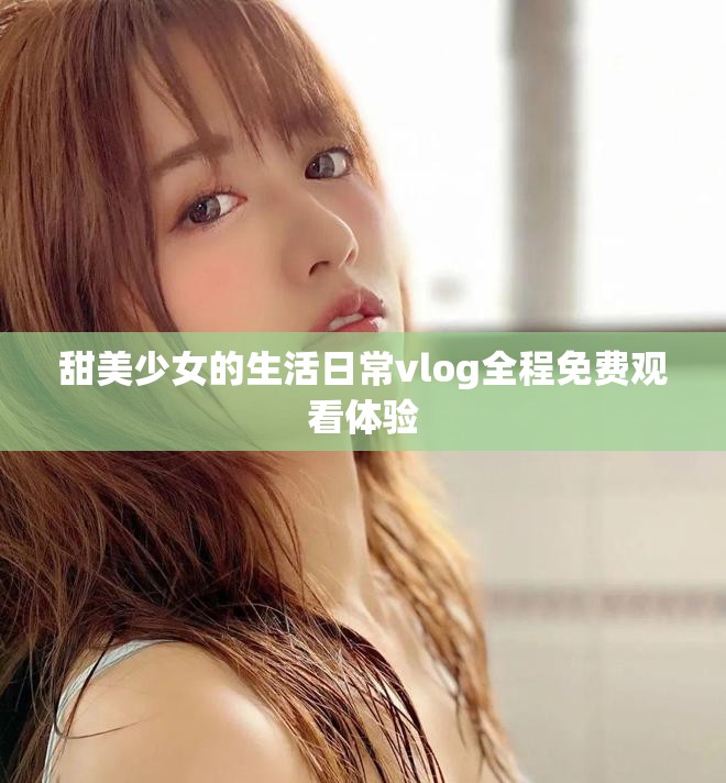 甜美少女的生活日常vlog全程免费观看体验