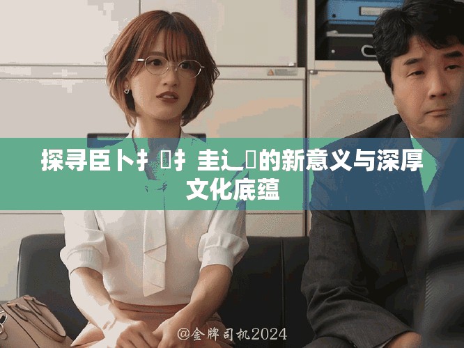 探寻臣卜扌喿扌圭辶畐的新意义与深厚文化底蕴