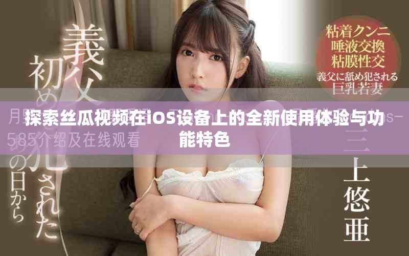 探索丝瓜视频在iOS设备上的全新使用体验与功能特色