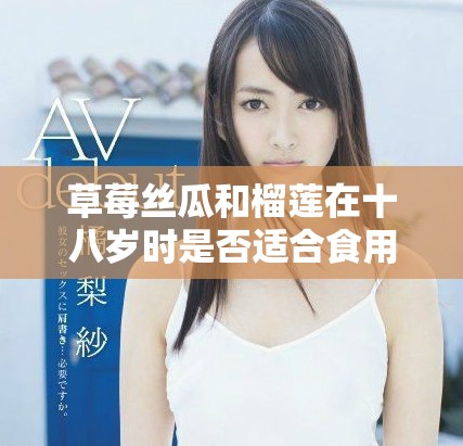 草莓丝瓜和榴莲在十八岁时是否适合食用分析