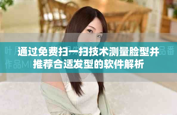 通过免费扫一扫技术测量脸型并推荐合适发型的软件解析