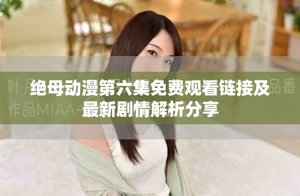 绝母动漫第六集免费观看链接及最新剧情解析分享