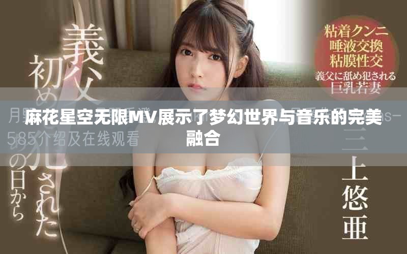麻花星空无限MV展示了梦幻世界与音乐的完美融合