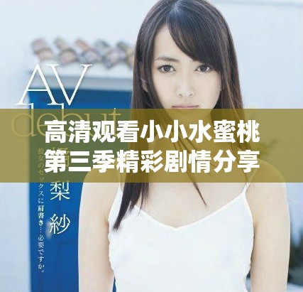 高清观看小小水蜜桃第三季精彩剧情分享与点评