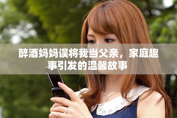 醉酒妈妈误将我当父亲，家庭趣事引发的温馨故事 