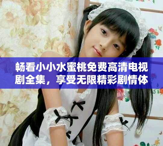 畅看小小水蜜桃免费高清电视剧全集，享受无限精彩剧情体验