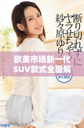 欧美市场新一代SUV款式全面解析与购买指南