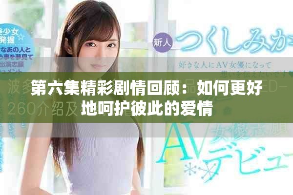 第六集精彩剧情回顾：如何更好地呵护彼此的爱情