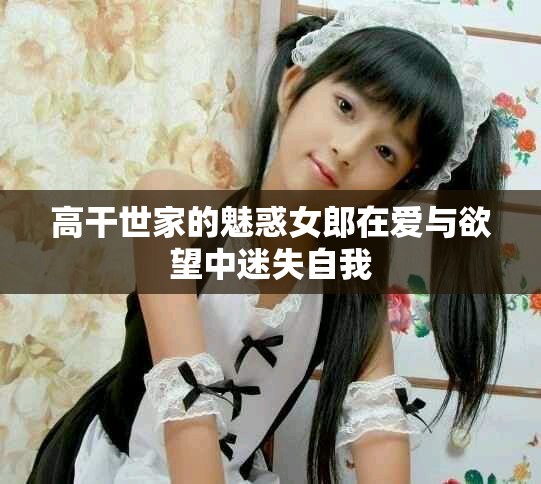 高干世家的魅惑女郎在爱与欲望中迷失自我