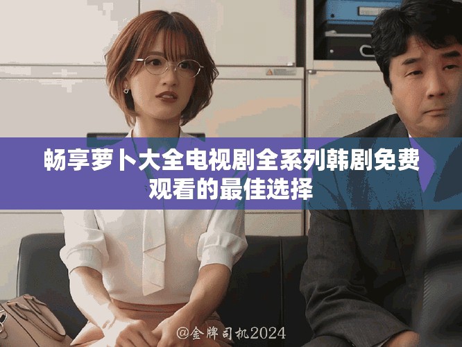 畅享萝卜大全电视剧全系列韩剧免费观看的最佳选择