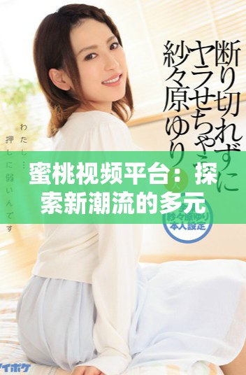 蜜桃视频平台：探索新潮流的多元视频观看体验与分享社区