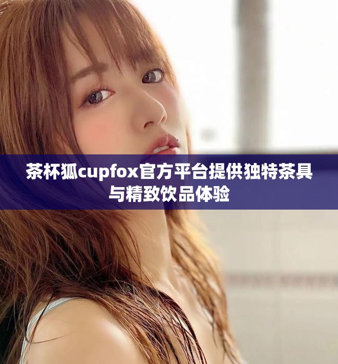 茶杯狐cupfox官方平台提供独特茶具与精致饮品体验