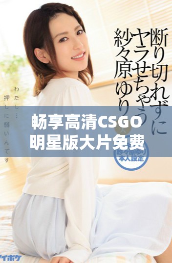 畅享高清CSGO明星版大片免费体验，尽情厮杀吧