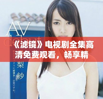《滤镜》电视剧全集高清免费观看，畅享精彩剧情与视听盛宴