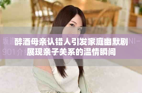 醉酒母亲认错人引发家庭幽默剧展现亲子关系的温情瞬间