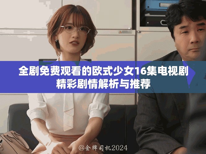 全剧免费观看的欧式少女16集电视剧精彩剧情解析与推荐