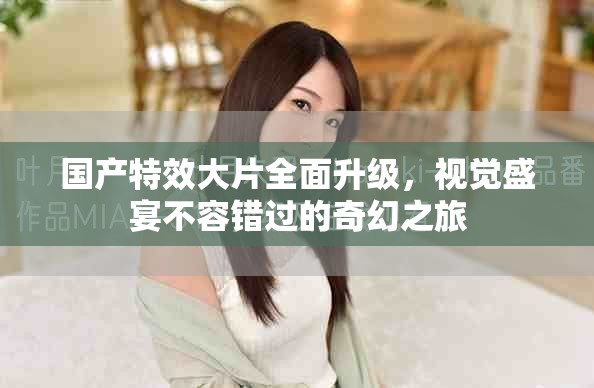 国产特效大片全面升级，视觉盛宴不容错过的奇幻之旅