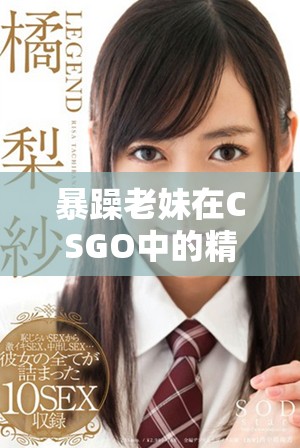 暴躁老妹在CSGO中的精彩瞬间免费观看体验