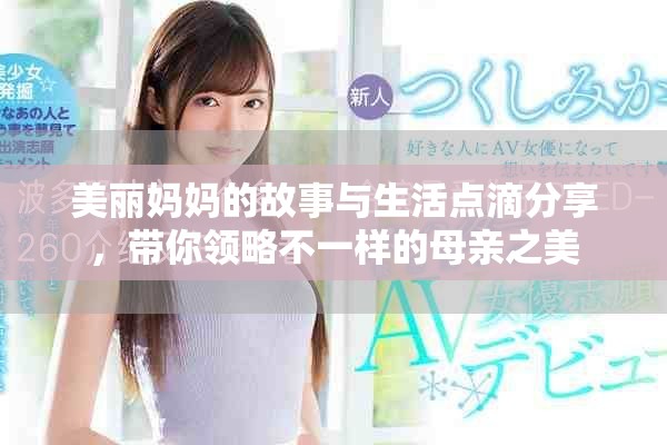 美丽妈妈的故事与生活点滴分享，带你领略不一样的母亲之美