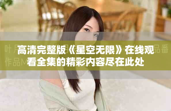 高清完整版《星空无限》在线观看全集的精彩内容尽在此处