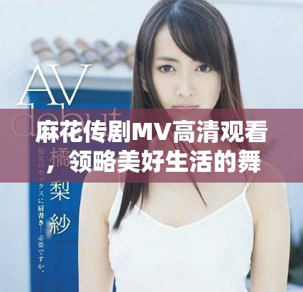 麻花传剧MV高清观看，领略美好生活的舞台魅力