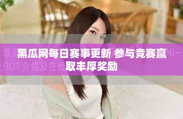 黑瓜网每日赛事更新 参与竞赛赢取丰厚奖励