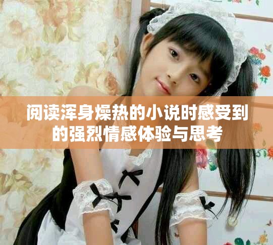 阅读浑身燥热的小说时感受到的强烈情感体验与思考