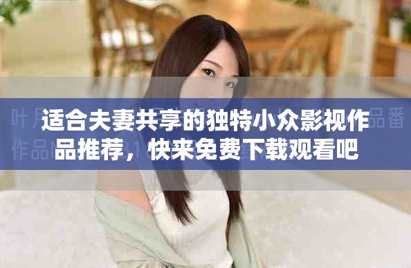 适合夫妻共享的独特小众影视作品推荐，快来免费下载观看吧