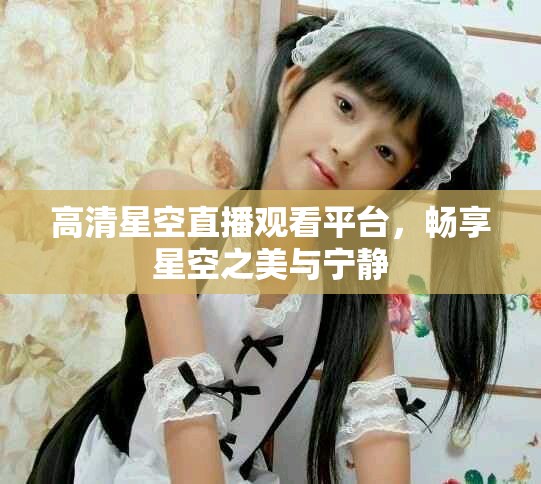 高清星空直播观看平台，畅享星空之美与宁静