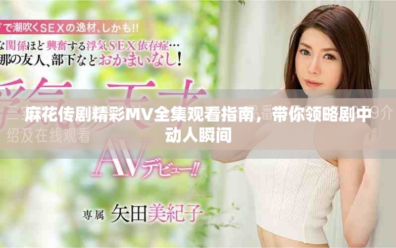麻花传剧精彩MV全集观看指南，带你领略剧中动人瞬间