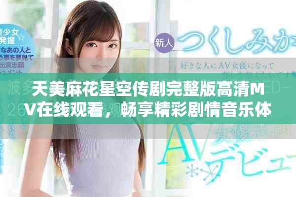 天美麻花星空传剧完整版高清MV在线观看，畅享精彩剧情音乐体验