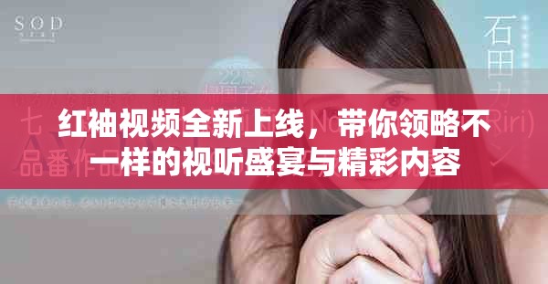 红袖视频全新上线，带你领略不一样的视听盛宴与精彩内容
