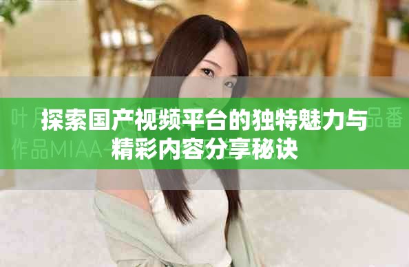 探索国产视频平台的独特魅力与精彩内容分享秘诀
