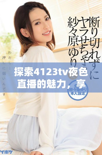 探索4123tv夜色直播的魅力，享受无与伦比的夜间娱乐体验