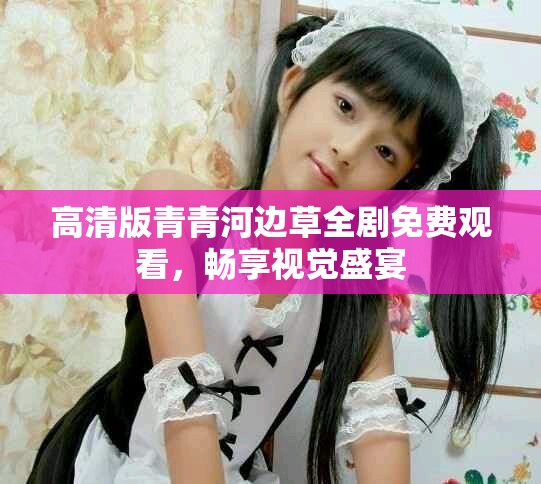 高清版青青河边草全剧免费观看，畅享视觉盛宴