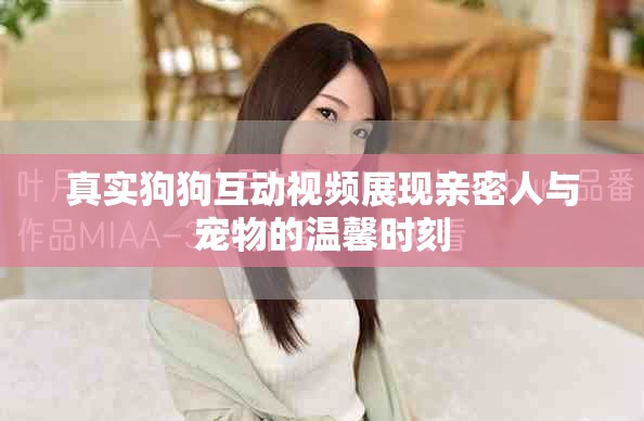 真实狗狗互动视频展现亲密人与宠物的温馨时刻