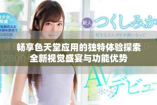 畅享色天堂应用的独特体验探索全新视觉盛宴与功能优势
