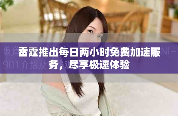雷霆推出每日两小时免费加速服务，尽享极速体验