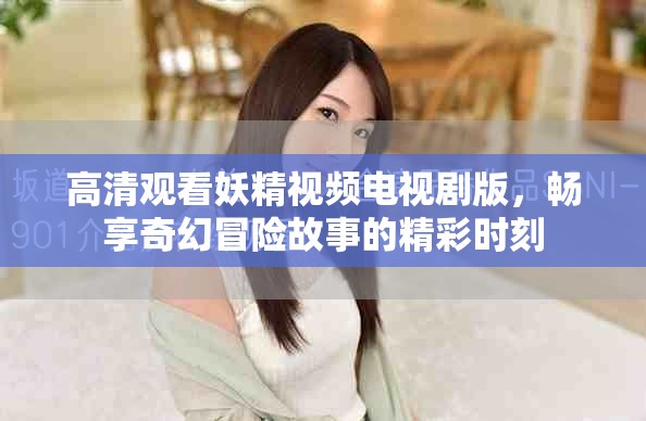 高清观看妖精视频电视剧版，畅享奇幻冒险故事的精彩时刻