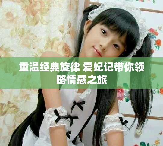 重温经典旋律 爱妃记带你领略情感之旅