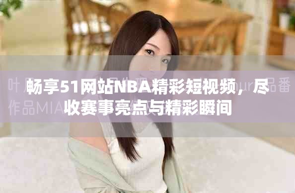 畅享51网站NBA精彩短视频，尽收赛事亮点与精彩瞬间