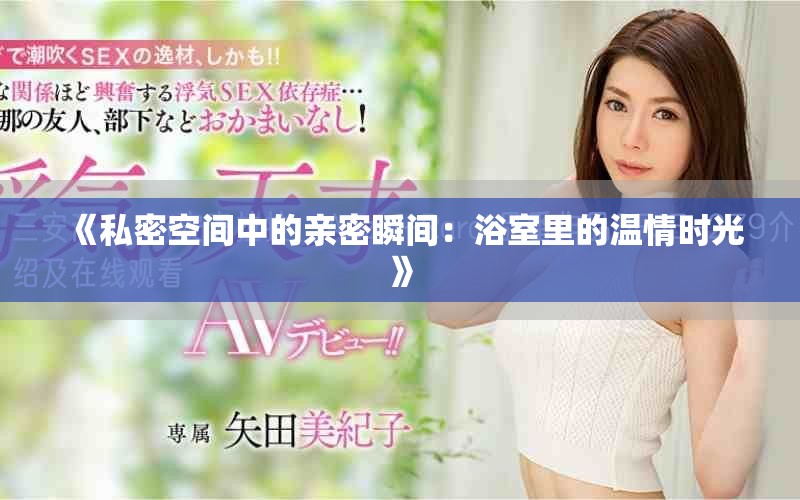 《私密空间中的亲密瞬间：浴室里的温情时光》