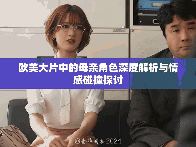 欧美大片中的母亲角色深度解析与情感碰撞探讨