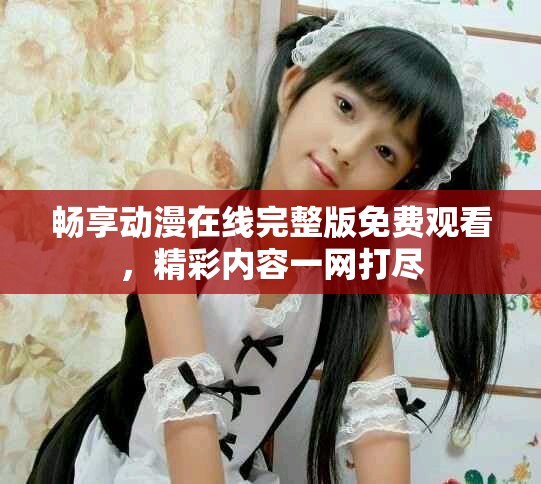 畅享动漫在线完整版免费观看，精彩内容一网打尽