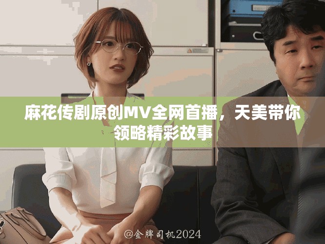 麻花传剧原创MV全网首播，天美带你领略精彩故事